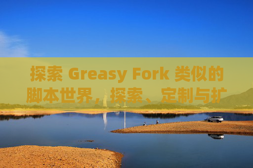 探索 Greasy Fork 类似的脚本世界，探索、定制与扩展网络体验的新境界